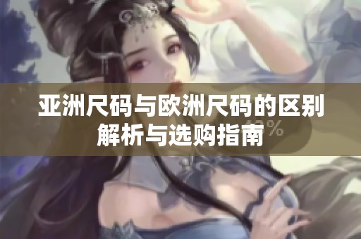 亚洲尺码与欧洲尺码的区别解析与选购指南