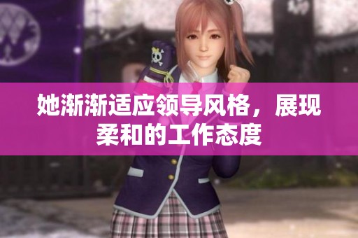 她渐渐适应领导风格，展现柔和的工作态度