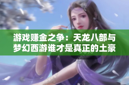 游戏赚金之争：天龙八部与梦幻西游谁才是真正的土豪天堂？