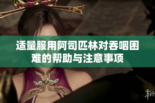 适量服用阿司匹林对吞咽困难的帮助与注意事项