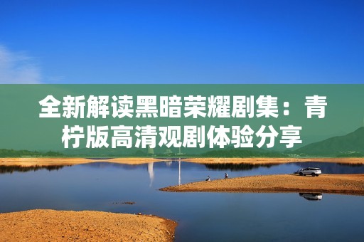 全新解读黑暗荣耀剧集：青柠版高清观剧体验分享
