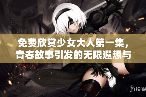 免费欣赏少女大人第一集，青春故事引发的无限遐想与感动