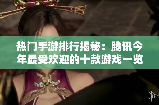 热门手游排行揭秘：腾讯今年最受欢迎的十款游戏一览