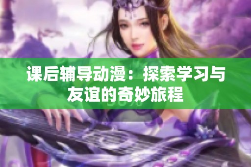 课后辅导动漫：探索学习与友谊的奇妙旅程