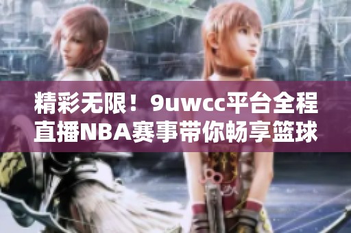 精彩无限！9uwcc平台全程直播NBA赛事带你畅享篮球盛宴