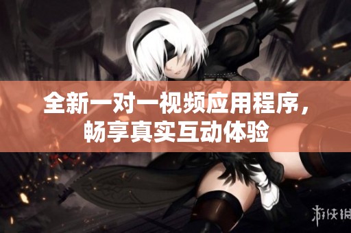 全新一对一视频应用程序，畅享真实互动体验