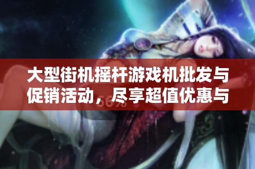 大型街机摇杆游戏机批发与促销活动，尽享超值优惠与乐趣