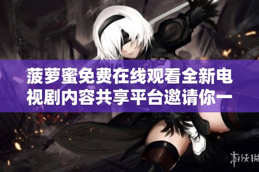 菠萝蜜免费在线观看全新电视剧内容共享平台邀请你一起观看