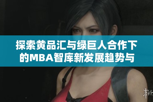 探索黄品汇与绿巨人合作下的MBA智库新发展趋势与资源分享
