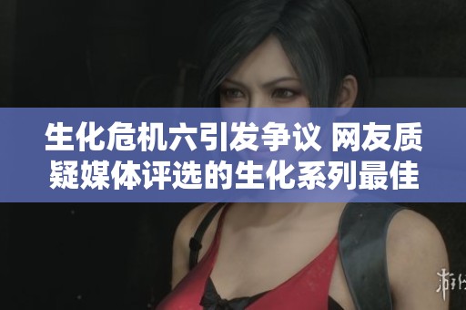 生化危机六引发争议 网友质疑媒体评选的生化系列最佳游戏名单
