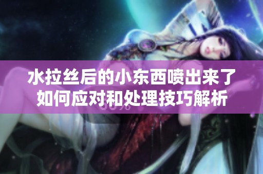 水拉丝后的小东西喷出来了如何应对和处理技巧解析