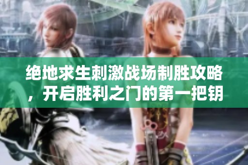 绝地求生刺激战场制胜攻略，开启胜利之门的第一把钥匙！