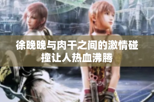 徐晚晚与肉干之间的激情碰撞让人热血沸腾