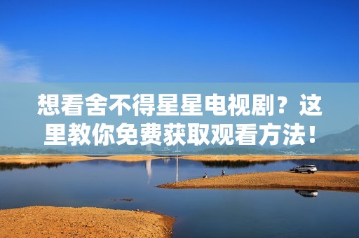 想看舍不得星星电视剧？这里教你免费获取观看方法！