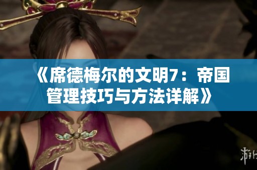 《席德梅尔的文明7：帝国管理技巧与方法详解》