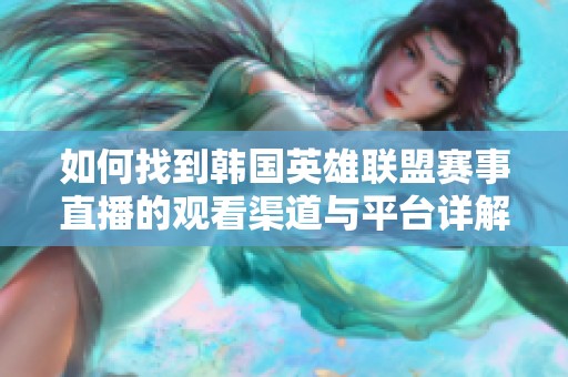 如何找到韩国英雄联盟赛事直播的观看渠道与平台详解