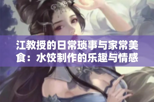 江教授的日常琐事与家常美食：水饺制作的乐趣与情感