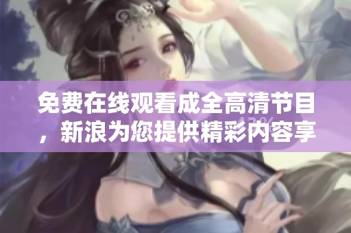 免费在线观看成全高清节目，新浪为您提供精彩内容享受