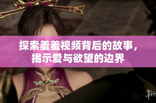 探索羞羞视频背后的故事，揭示爱与欲望的边界