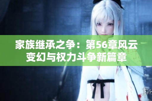 家族继承之争：第56章风云变幻与权力斗争新篇章