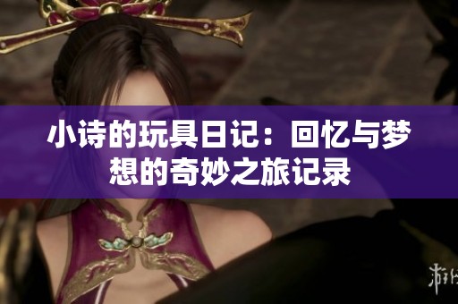 小诗的玩具日记：回忆与梦想的奇妙之旅记录