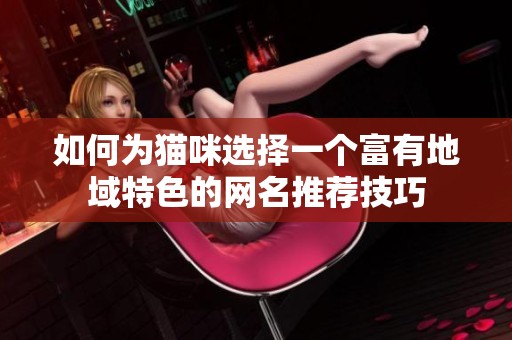 如何为猫咪选择一个富有地域特色的网名推荐技巧