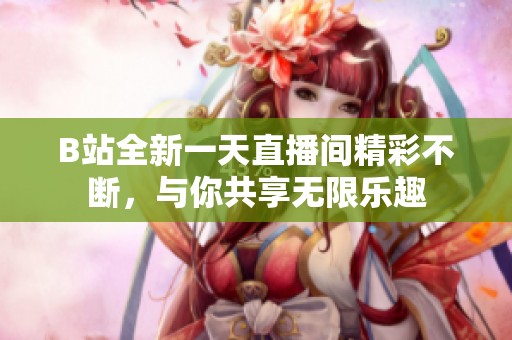 B站全新一天直播间精彩不断，与你共享无限乐趣