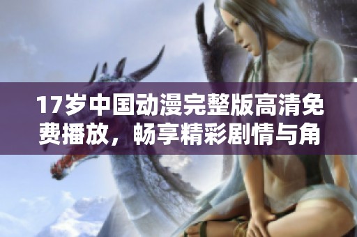 17岁中国动漫完整版高清免费播放，畅享精彩剧情与角色冒险
