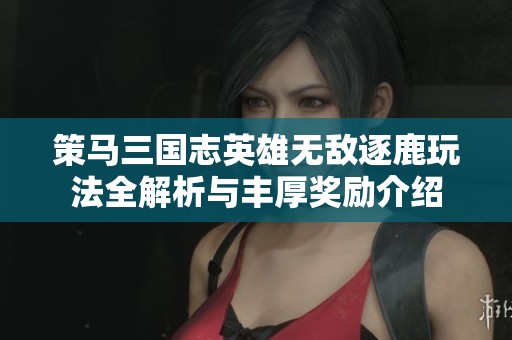 策马三国志英雄无敌逐鹿玩法全解析与丰厚奖励介绍