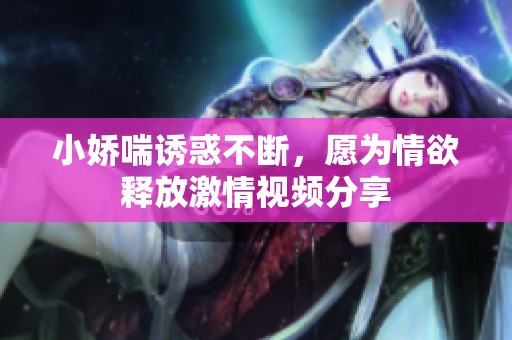 小娇喘诱惑不断，愿为情欲释放激情视频分享