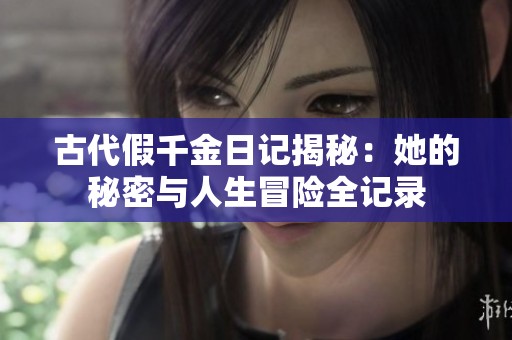 古代假千金日记揭秘：她的秘密与人生冒险全记录