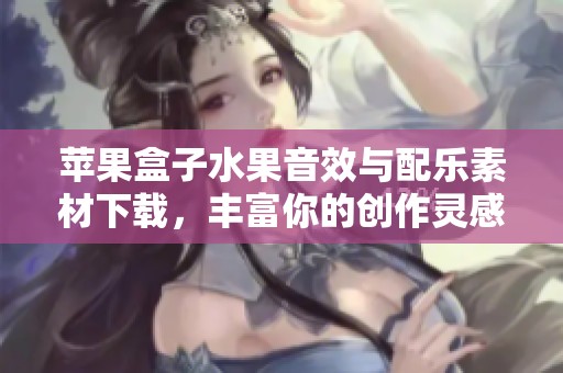 苹果盒子水果音效与配乐素材下载，丰富你的创作灵感