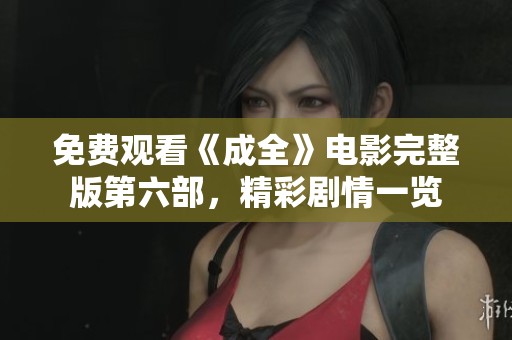 免费观看《成全》电影完整版第六部，精彩剧情一览