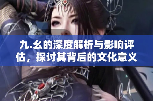 九.幺的深度解析与影响评估，探讨其背后的文化意义