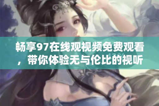 畅享97在线观视频免费观看，带你体验无与伦比的视听盛宴