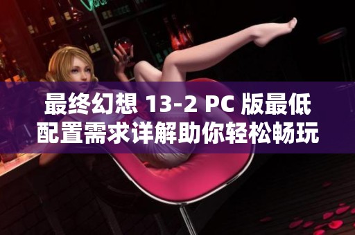 最终幻想 13-2 PC 版最低配置需求详解助你轻松畅玩游戏