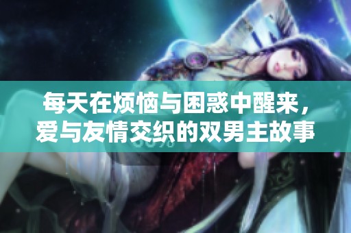 每天在烦恼与困惑中醒来，爱与友情交织的双男主故事