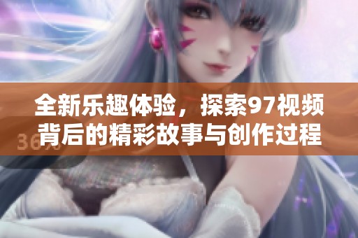 全新乐趣体验，探索97视频背后的精彩故事与创作过程