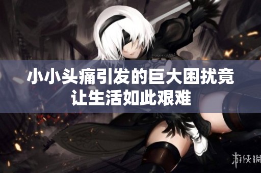 小小头痛引发的巨大困扰竟让生活如此艰难