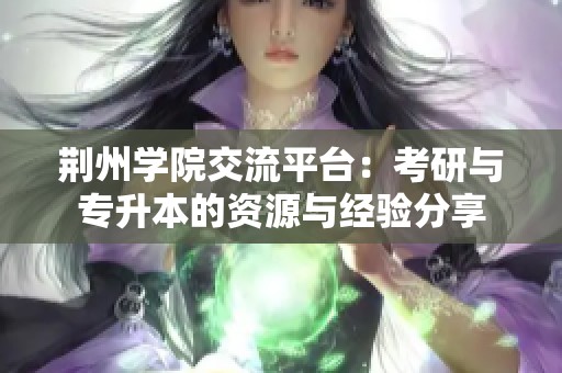 荆州学院交流平台：考研与专升本的资源与经验分享