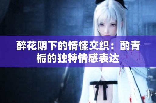 醉花阴下的情愫交织：酌青栀的独特情感表达