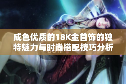 成色优质的18K金首饰的独特魅力与时尚搭配技巧分析