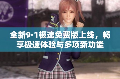 全新9·1极速免费版上线，畅享极速体验与多项新功能