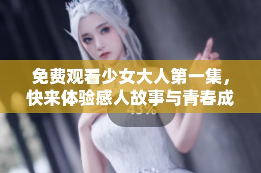 免费观看少女大人第一集，快来体验感人故事与青春成长之旅