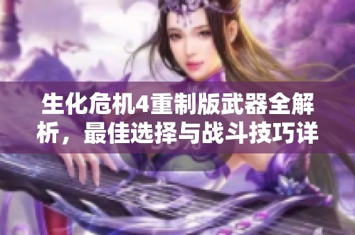 生化危机4重制版武器全解析，最佳选择与战斗技巧详解