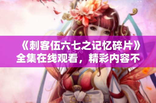 《刺客伍六七之记忆碎片》全集在线观看，精彩内容不容错过