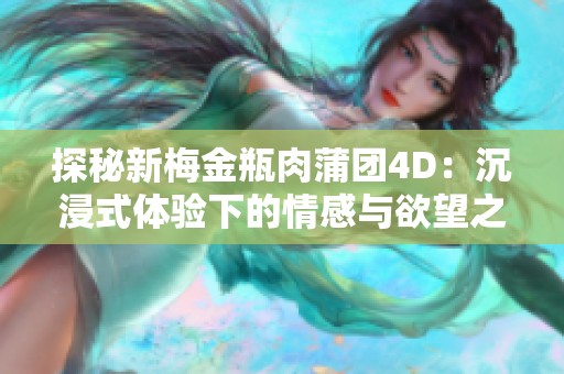 探秘新梅金瓶肉蒲团4D：沉浸式体验下的情感与欲望之旅