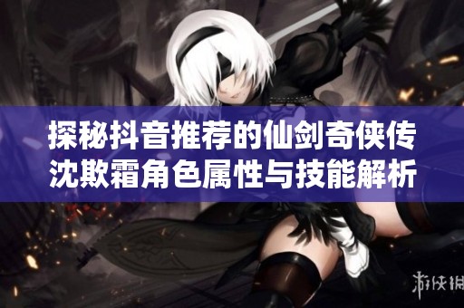 探秘抖音推荐的仙剑奇侠传沈欺霜角色属性与技能解析