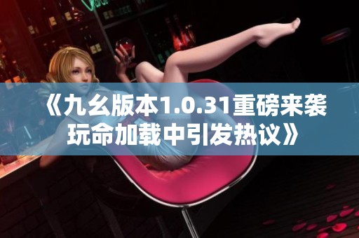 《九幺版本1.0.31重磅来袭 玩命加载中引发热议》