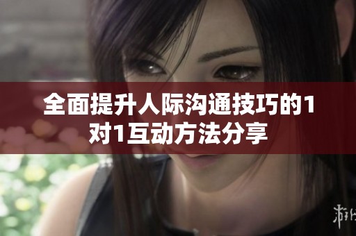 全面提升人际沟通技巧的1对1互动方法分享